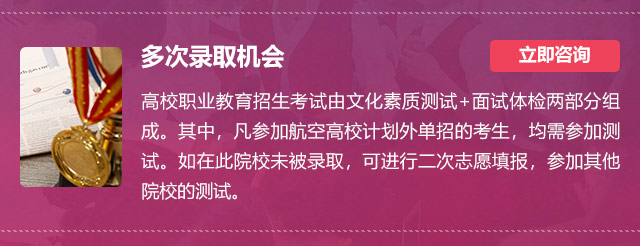 多次錄取機(jī)會:高校職業(yè)教育招生考試由文化素質(zhì)測試+面試體檢兩部分組成。其中，凡參加航空高校計劃外單招的考生，均需參加測試。如在此院校未被錄取，可進(jìn)行二次志愿填報，參加其他院校的測試。